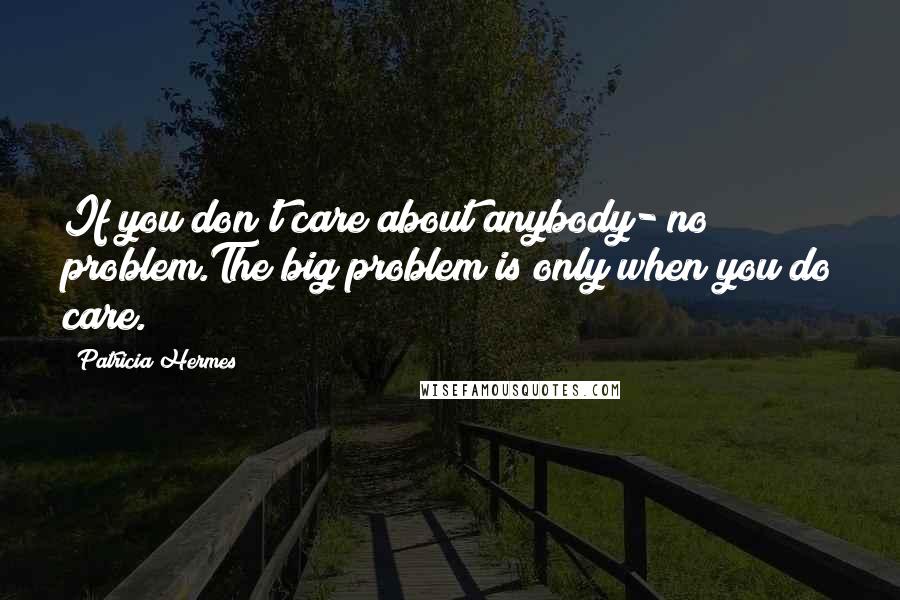 Patricia Hermes Quotes: If you don't care about anybody- no problem.The big problem is only when you do care.