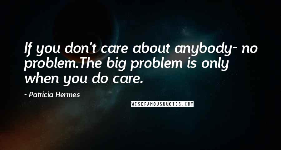 Patricia Hermes Quotes: If you don't care about anybody- no problem.The big problem is only when you do care.