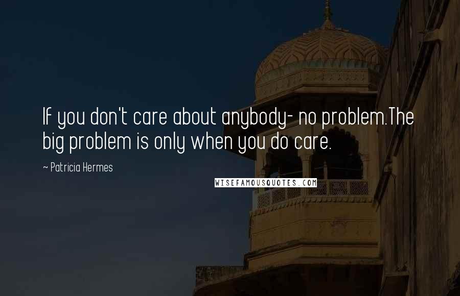 Patricia Hermes Quotes: If you don't care about anybody- no problem.The big problem is only when you do care.