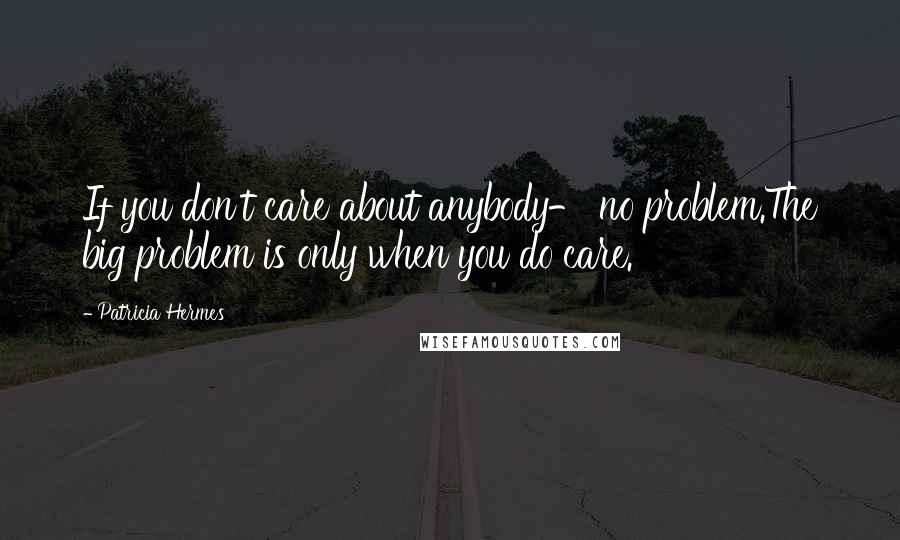 Patricia Hermes Quotes: If you don't care about anybody- no problem.The big problem is only when you do care.