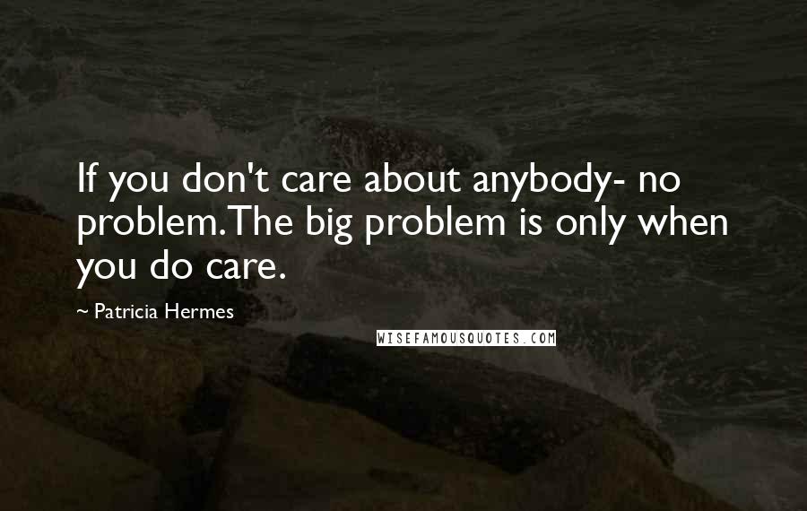 Patricia Hermes Quotes: If you don't care about anybody- no problem.The big problem is only when you do care.