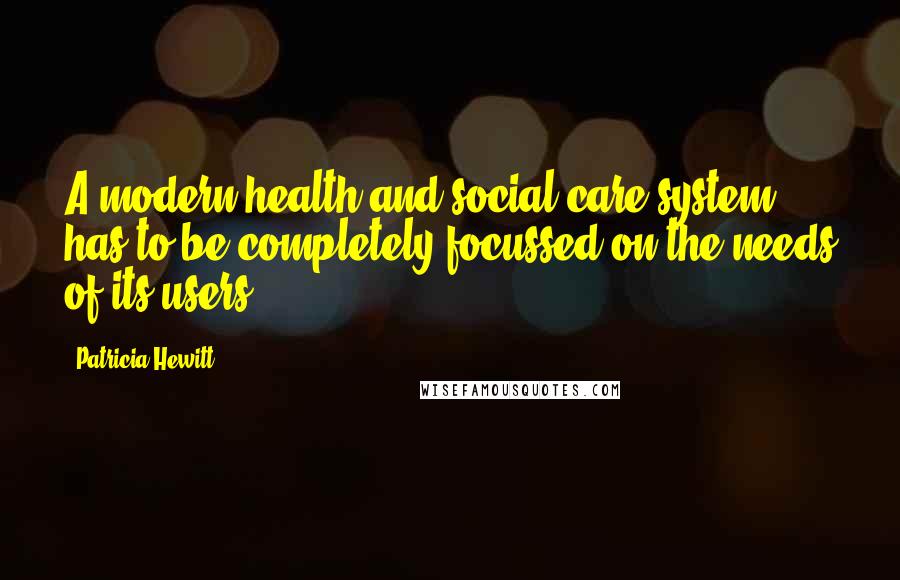 Patricia Hewitt Quotes: A modern health and social care system has to be completely focussed on the needs of its users.