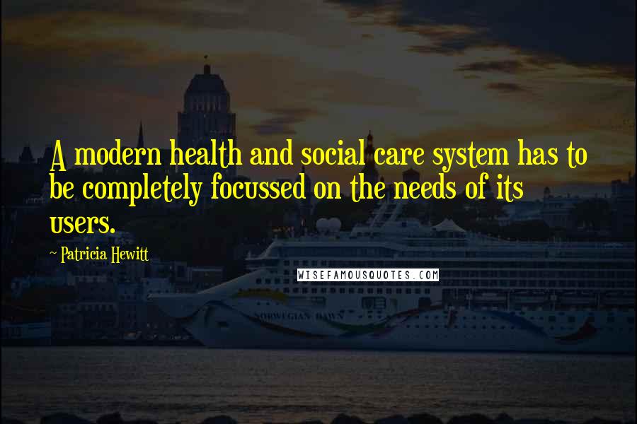 Patricia Hewitt Quotes: A modern health and social care system has to be completely focussed on the needs of its users.