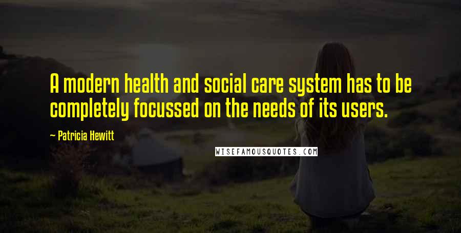 Patricia Hewitt Quotes: A modern health and social care system has to be completely focussed on the needs of its users.