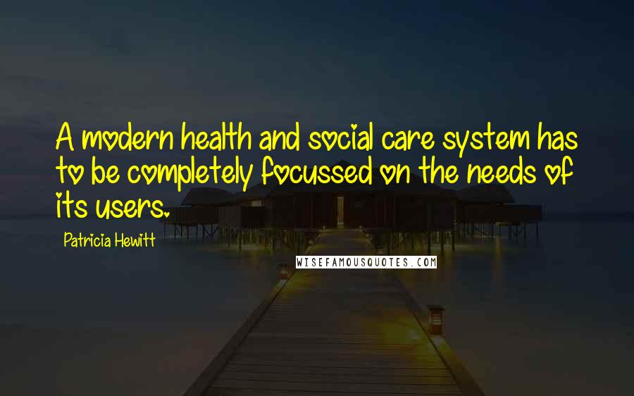 Patricia Hewitt Quotes: A modern health and social care system has to be completely focussed on the needs of its users.