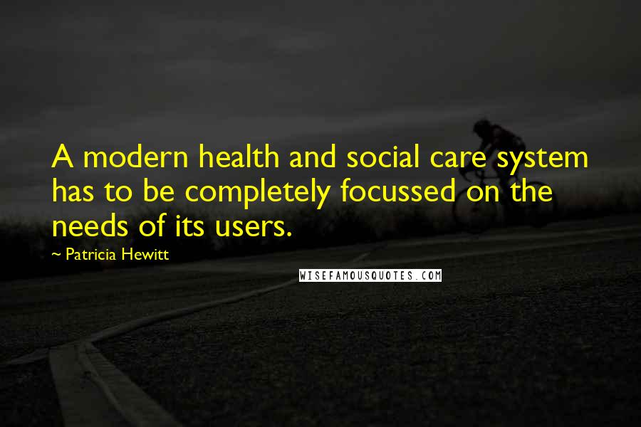 Patricia Hewitt Quotes: A modern health and social care system has to be completely focussed on the needs of its users.