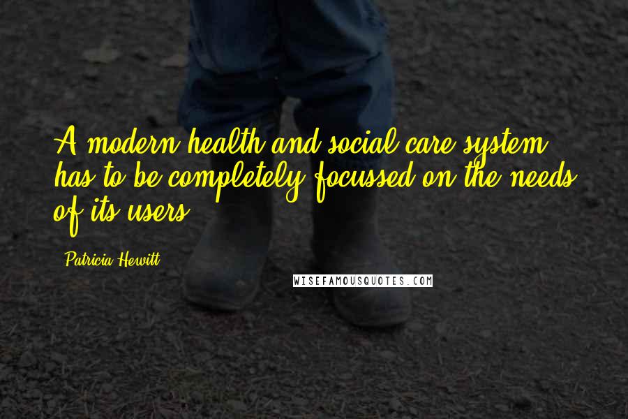 Patricia Hewitt Quotes: A modern health and social care system has to be completely focussed on the needs of its users.