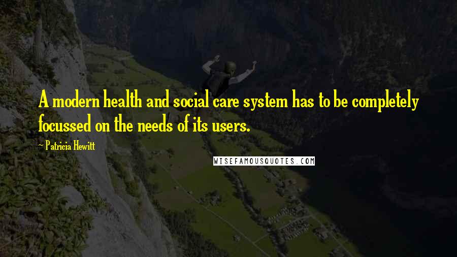 Patricia Hewitt Quotes: A modern health and social care system has to be completely focussed on the needs of its users.