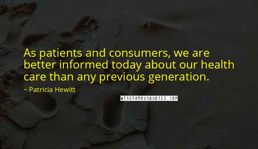 Patricia Hewitt Quotes: As patients and consumers, we are better informed today about our health care than any previous generation.