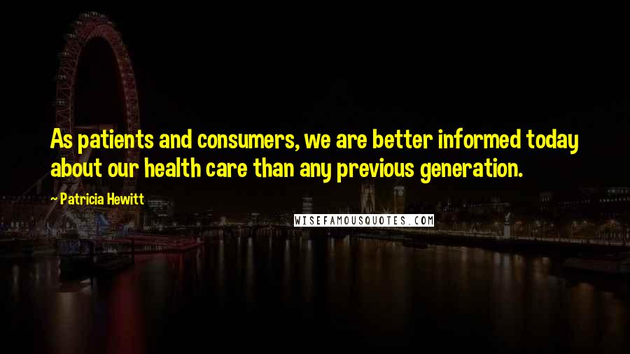 Patricia Hewitt Quotes: As patients and consumers, we are better informed today about our health care than any previous generation.