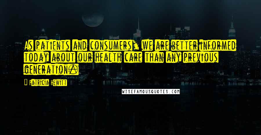 Patricia Hewitt Quotes: As patients and consumers, we are better informed today about our health care than any previous generation.