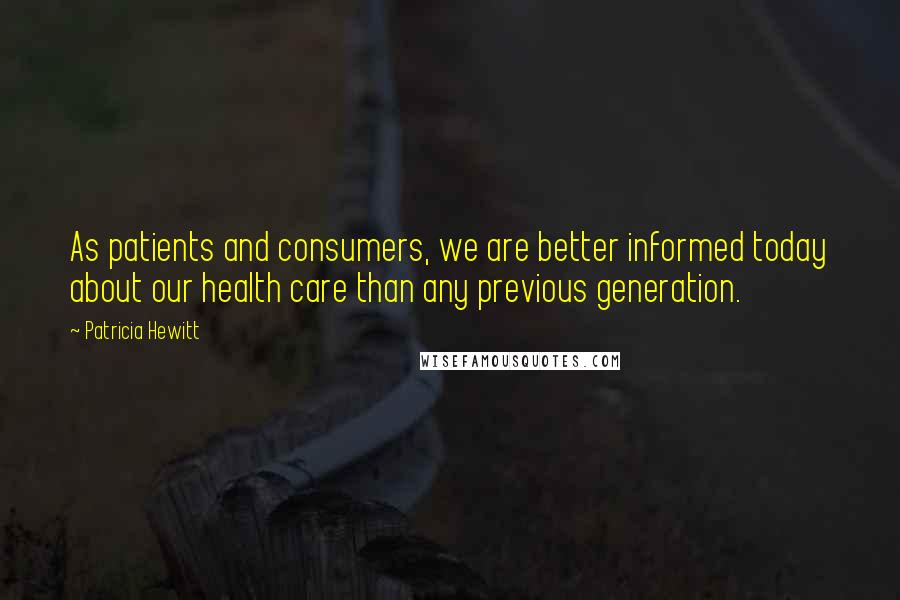 Patricia Hewitt Quotes: As patients and consumers, we are better informed today about our health care than any previous generation.