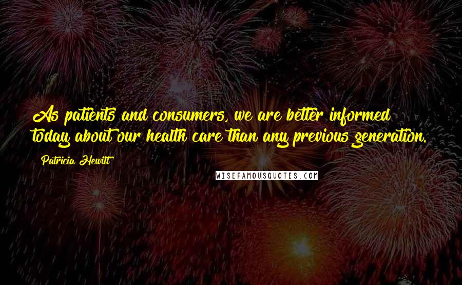 Patricia Hewitt Quotes: As patients and consumers, we are better informed today about our health care than any previous generation.