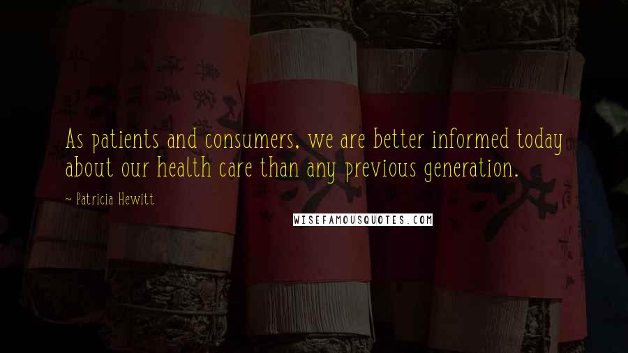 Patricia Hewitt Quotes: As patients and consumers, we are better informed today about our health care than any previous generation.