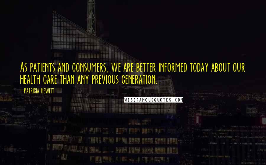 Patricia Hewitt Quotes: As patients and consumers, we are better informed today about our health care than any previous generation.