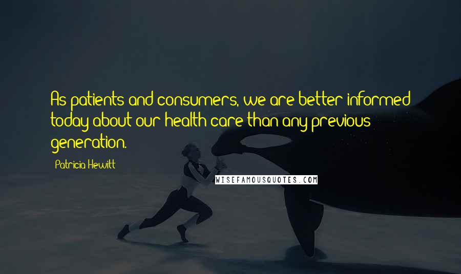 Patricia Hewitt Quotes: As patients and consumers, we are better informed today about our health care than any previous generation.