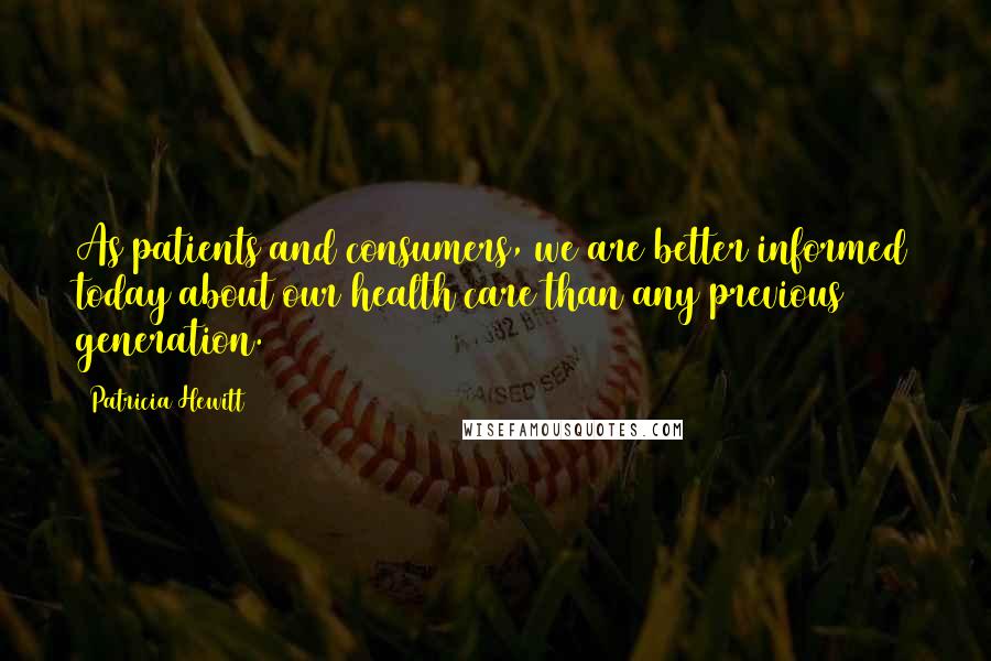 Patricia Hewitt Quotes: As patients and consumers, we are better informed today about our health care than any previous generation.