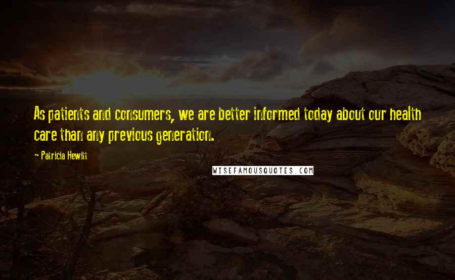 Patricia Hewitt Quotes: As patients and consumers, we are better informed today about our health care than any previous generation.