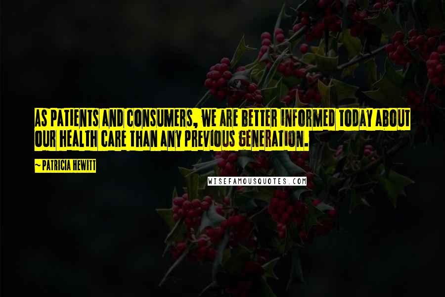 Patricia Hewitt Quotes: As patients and consumers, we are better informed today about our health care than any previous generation.