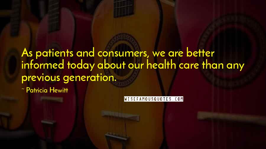 Patricia Hewitt Quotes: As patients and consumers, we are better informed today about our health care than any previous generation.