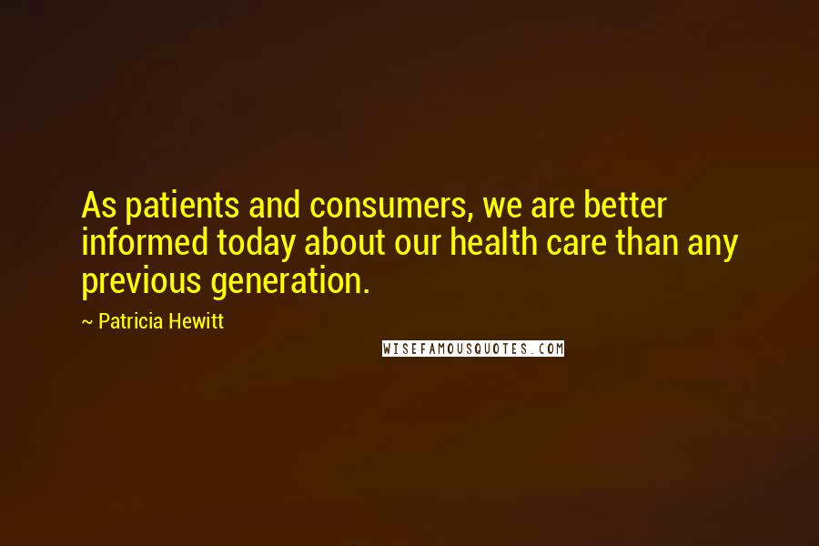 Patricia Hewitt Quotes: As patients and consumers, we are better informed today about our health care than any previous generation.