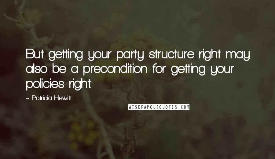 Patricia Hewitt Quotes: But getting your party structure right may also be a precondition for getting your policies right.