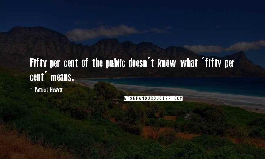 Patricia Hewitt Quotes: Fifty per cent of the public doesn't know what 'fifty per cent' means.