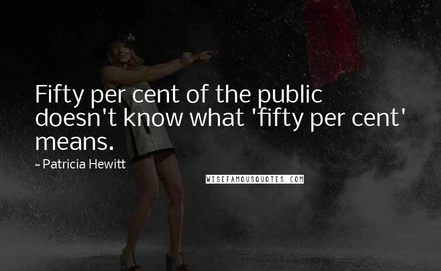 Patricia Hewitt Quotes: Fifty per cent of the public doesn't know what 'fifty per cent' means.