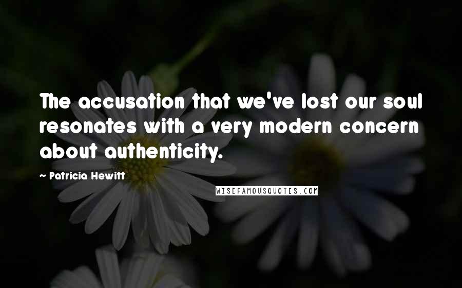 Patricia Hewitt Quotes: The accusation that we've lost our soul resonates with a very modern concern about authenticity.