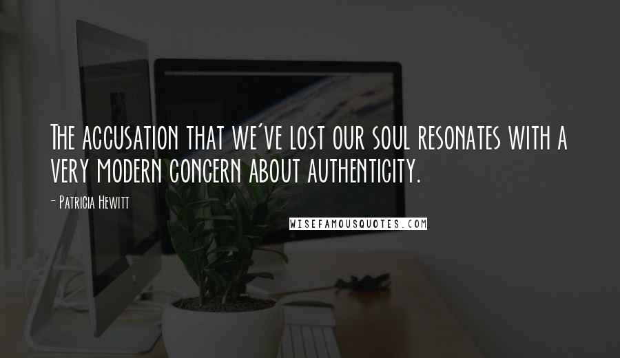 Patricia Hewitt Quotes: The accusation that we've lost our soul resonates with a very modern concern about authenticity.