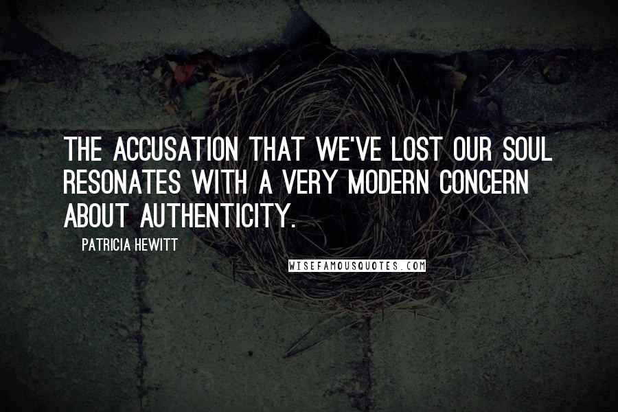 Patricia Hewitt Quotes: The accusation that we've lost our soul resonates with a very modern concern about authenticity.