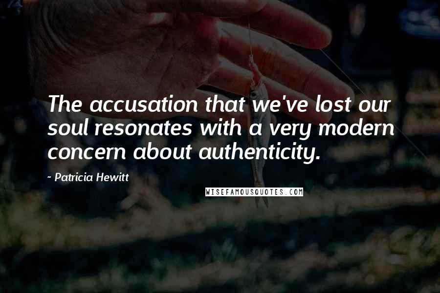 Patricia Hewitt Quotes: The accusation that we've lost our soul resonates with a very modern concern about authenticity.