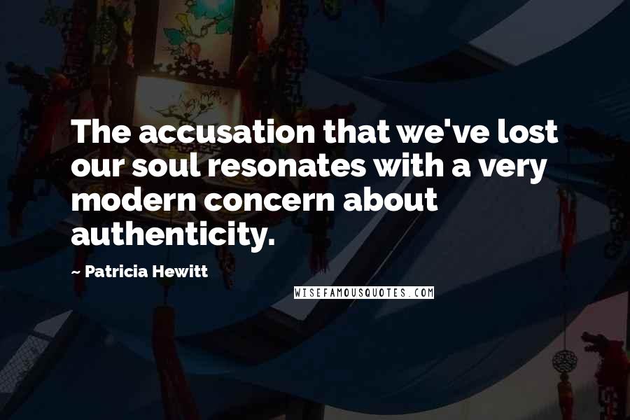Patricia Hewitt Quotes: The accusation that we've lost our soul resonates with a very modern concern about authenticity.