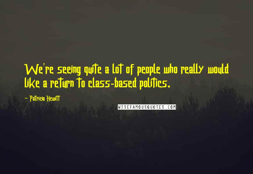 Patricia Hewitt Quotes: We're seeing quite a lot of people who really would like a return to class-based politics.