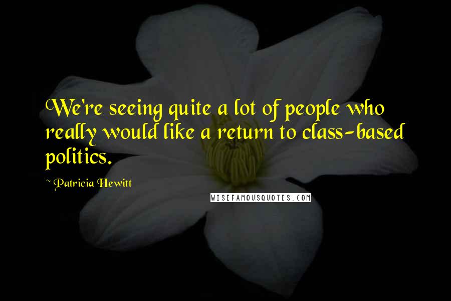 Patricia Hewitt Quotes: We're seeing quite a lot of people who really would like a return to class-based politics.