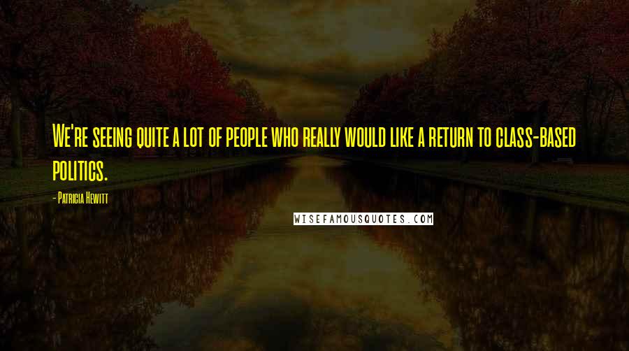 Patricia Hewitt Quotes: We're seeing quite a lot of people who really would like a return to class-based politics.