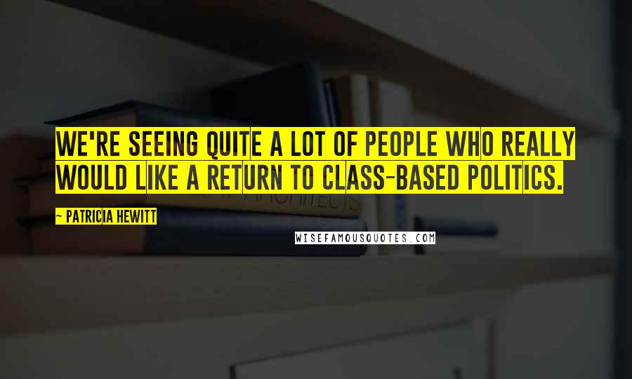 Patricia Hewitt Quotes: We're seeing quite a lot of people who really would like a return to class-based politics.
