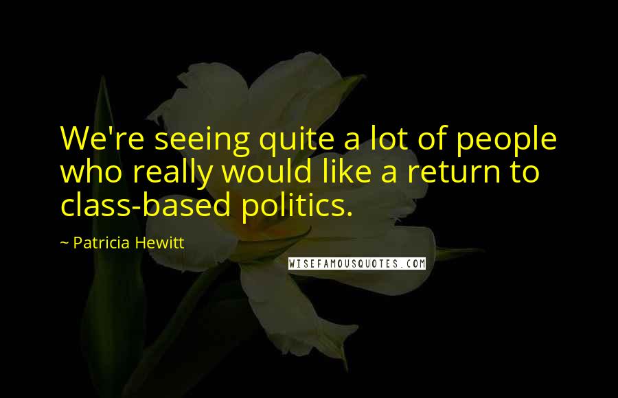 Patricia Hewitt Quotes: We're seeing quite a lot of people who really would like a return to class-based politics.