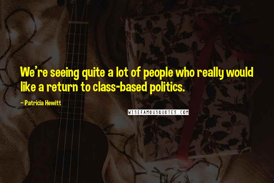 Patricia Hewitt Quotes: We're seeing quite a lot of people who really would like a return to class-based politics.