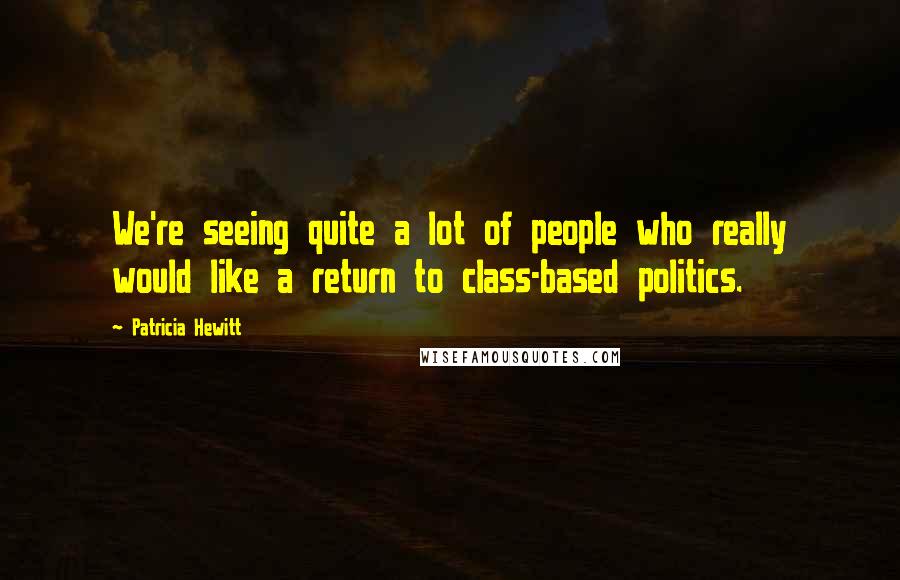 Patricia Hewitt Quotes: We're seeing quite a lot of people who really would like a return to class-based politics.