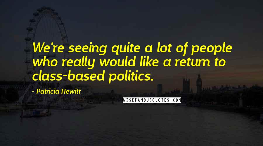 Patricia Hewitt Quotes: We're seeing quite a lot of people who really would like a return to class-based politics.