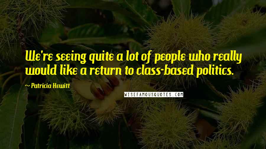 Patricia Hewitt Quotes: We're seeing quite a lot of people who really would like a return to class-based politics.