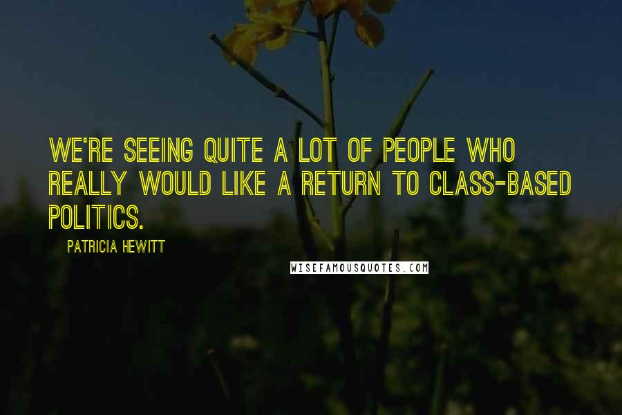 Patricia Hewitt Quotes: We're seeing quite a lot of people who really would like a return to class-based politics.