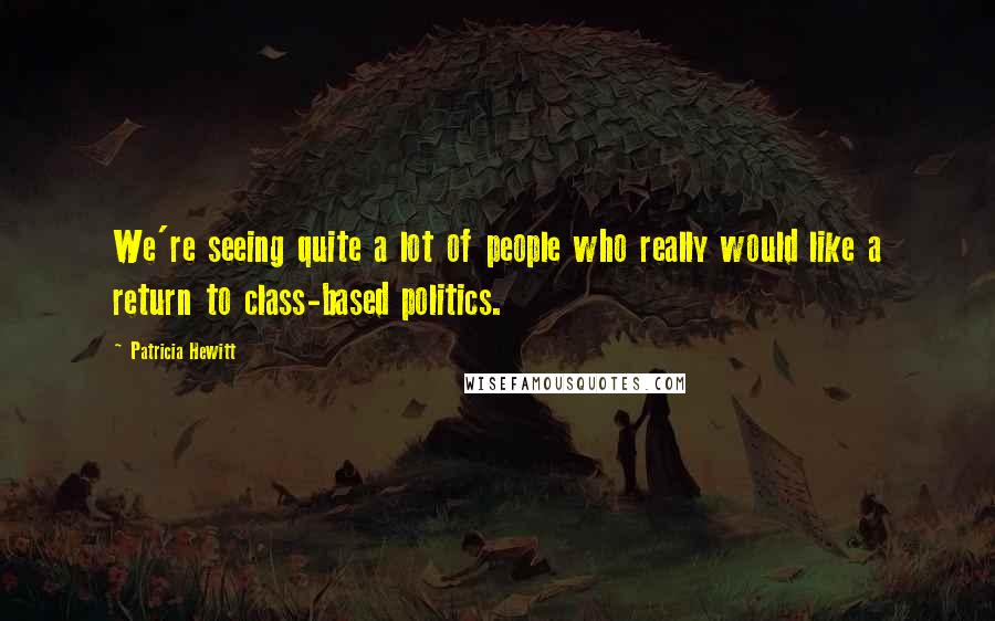 Patricia Hewitt Quotes: We're seeing quite a lot of people who really would like a return to class-based politics.