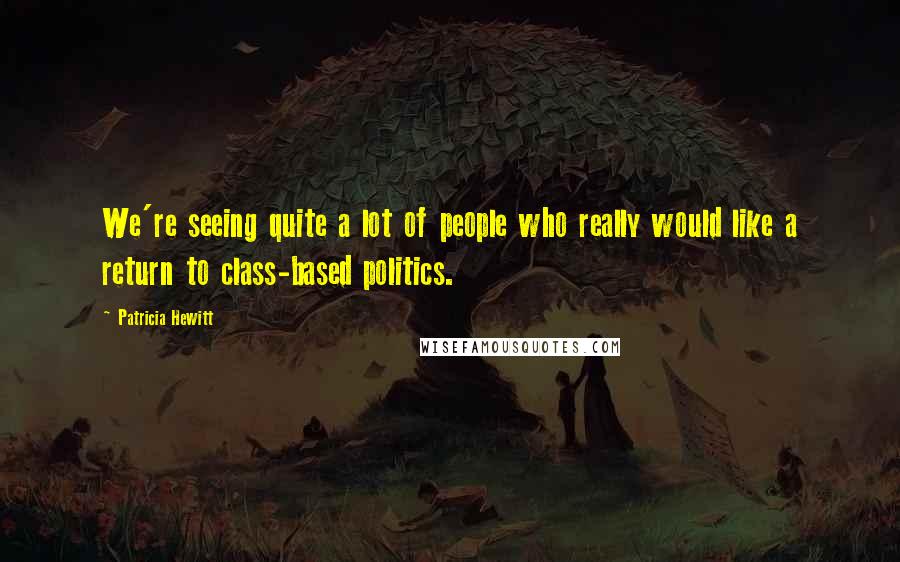 Patricia Hewitt Quotes: We're seeing quite a lot of people who really would like a return to class-based politics.