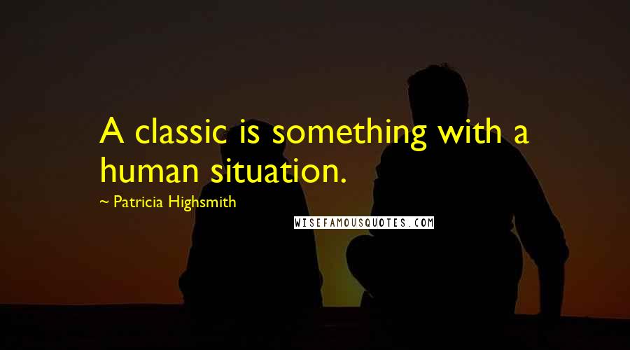 Patricia Highsmith Quotes: A classic is something with a human situation.