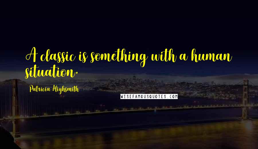 Patricia Highsmith Quotes: A classic is something with a human situation.