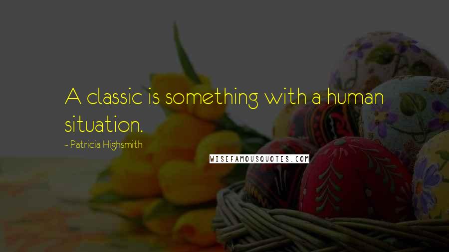 Patricia Highsmith Quotes: A classic is something with a human situation.