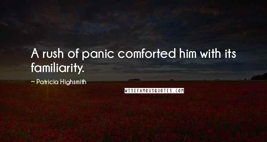 Patricia Highsmith Quotes: A rush of panic comforted him with its familiarity.