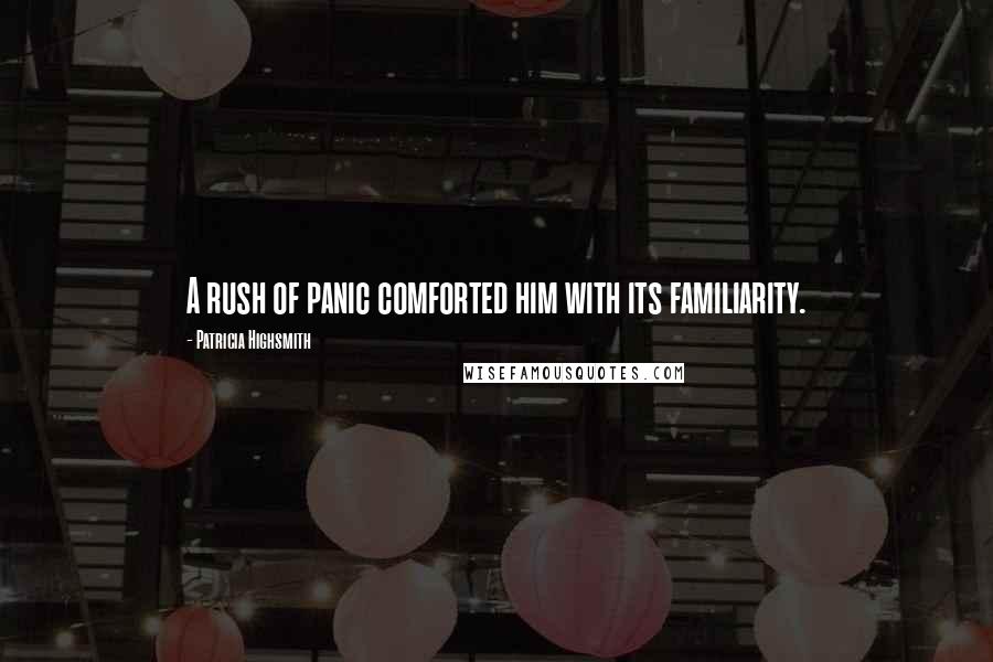 Patricia Highsmith Quotes: A rush of panic comforted him with its familiarity.